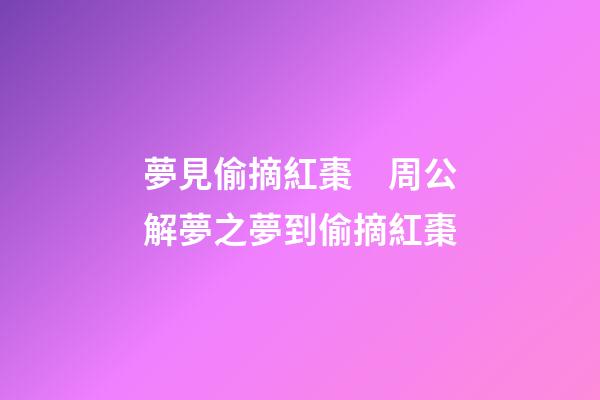 夢見偷摘紅棗　周公解夢之夢到偷摘紅棗